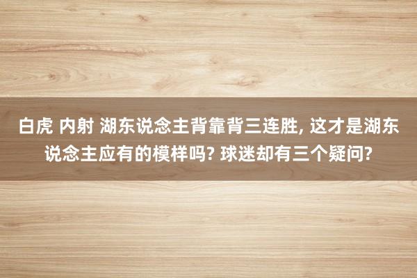 白虎 内射 湖东说念主背靠背三连胜， 这才是湖东说念主应有的模样吗? 球迷却有三个疑问?