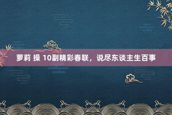 萝莉 操 10副精彩春联，说尽东谈主生百事