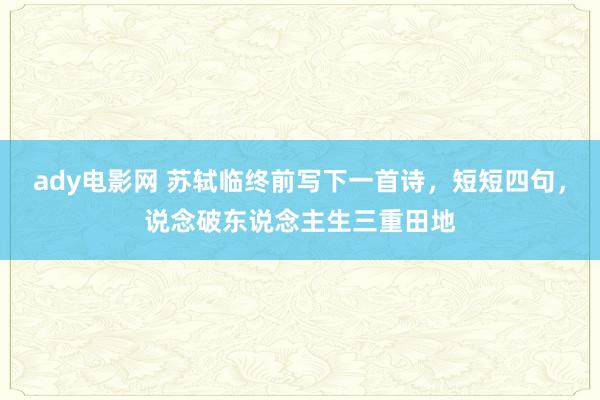 ady电影网 苏轼临终前写下一首诗，短短四句，说念破东说念主生三重田地