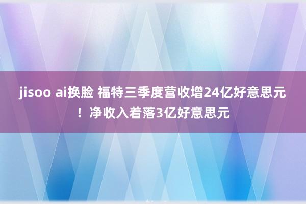 jisoo ai换脸 福特三季度营收增24亿好意思元！净收入着落3亿好意思元