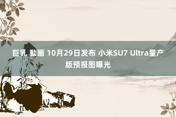 巨乳 動画 10月29日发布 小米SU7 Ultra量产版预报图曝光