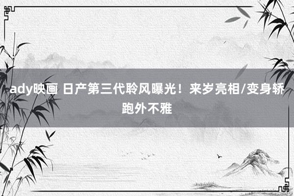 ady映画 日产第三代聆风曝光！来岁亮相/变身轿跑外不雅