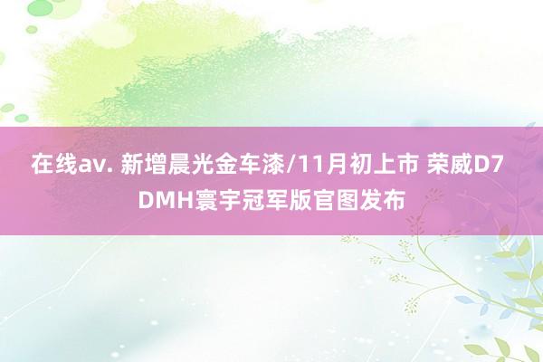 在线av. 新增晨光金车漆/11月初上市 荣威D7 DMH寰宇冠军版官图发布