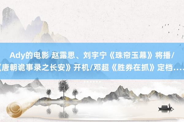 Ady的电影 赵露思、刘宇宁《珠帘玉幕》将播/《唐朝诡事录之长安》开机/邓超《胜券在抓》定档……