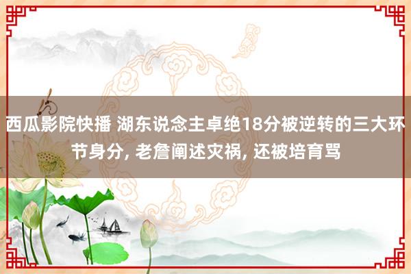 西瓜影院快播 湖东说念主卓绝18分被逆转的三大环节身分， 老詹阐述灾祸， 还被培育骂