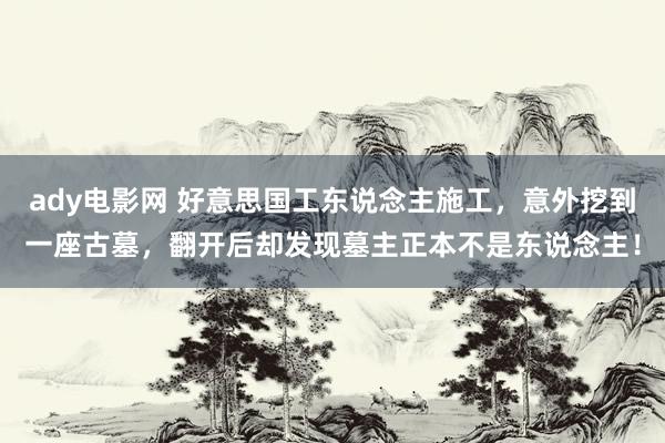 ady电影网 好意思国工东说念主施工，意外挖到一座古墓，翻开后却发现墓主正本不是东说念主！