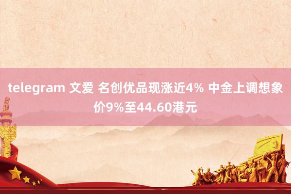 telegram 文爱 名创优品现涨近4% 中金上调想象价9%至44.60港元