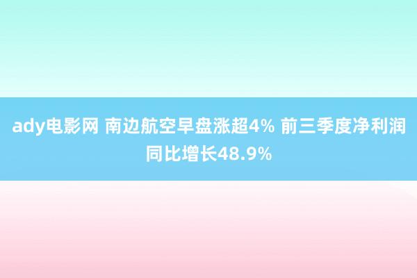 ady电影网 南边航空早盘涨超4% 前三季度净利润同比增长48.9%