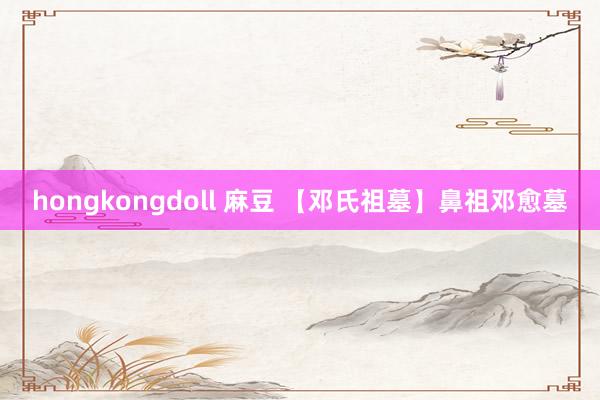 hongkongdoll 麻豆 【邓氏祖墓】鼻祖邓愈墓