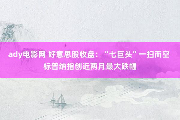 ady电影网 好意思股收盘：“七巨头”一扫而空 标普纳指创近两月最大跌幅