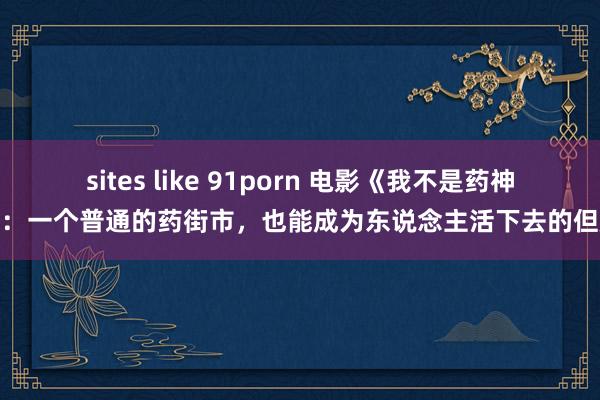 sites like 91porn 电影《我不是药神》：一个普通的药街市，也能成为东说念主活下去的但愿