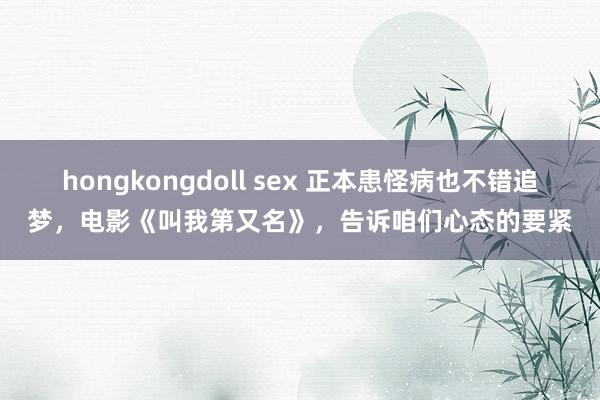 hongkongdoll sex 正本患怪病也不错追梦，电影《叫我第又名》，告诉咱们心态的要紧