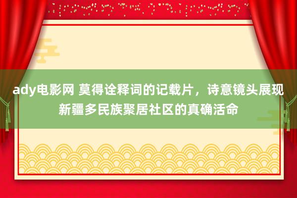 ady电影网 莫得诠释词的记载片，诗意镜头展现新疆多民族聚居社区的真确活命