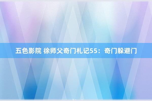 五色影院 徐师父奇门札记55：奇门躲避门