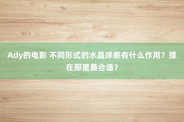 Ady的电影 不同形式的水晶球都有什么作用？摆在那里最合适？