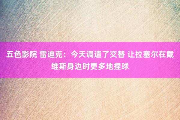 五色影院 雷迪克：今天调遣了交替 让拉塞尔在戴维斯身边时更多地捏球