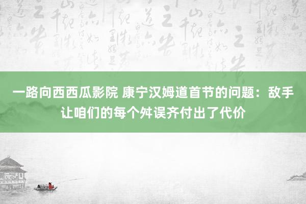 一路向西西瓜影院 康宁汉姆道首节的问题：敌手让咱们的每个舛误齐付出了代价