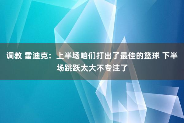 调教 雷迪克：上半场咱们打出了最佳的篮球 下半场跳跃太大不专注了