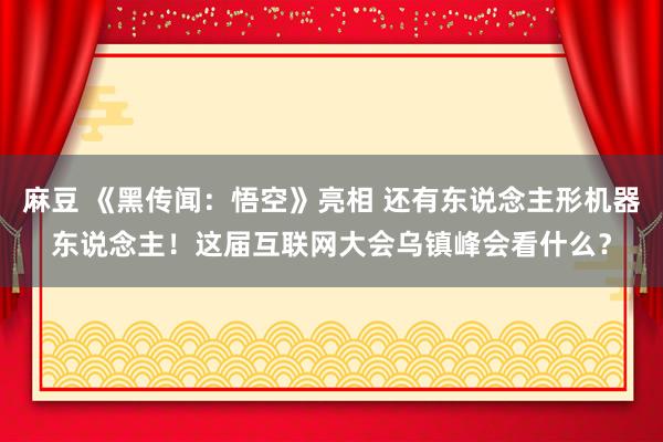 麻豆 《黑传闻：悟空》亮相 还有东说念主形机器东说念主！这届互联网大会乌镇峰会看什么？