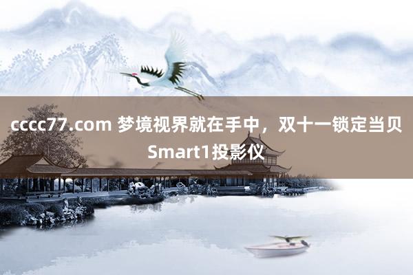 cccc77.com 梦境视界就在手中，双十一锁定当贝Smart1投影仪