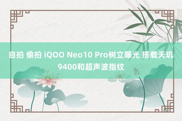 自拍 偷拍 iQOO Neo10 Pro树立曝光 搭载天玑9400和超声波指纹