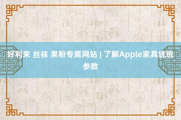 好利来 丝袜 果粉专属网站 | 了解Apple家具统统参数