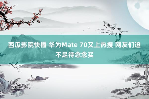 西瓜影院快播 华为Mate 70又上热搜 网友们迫不足待念念买