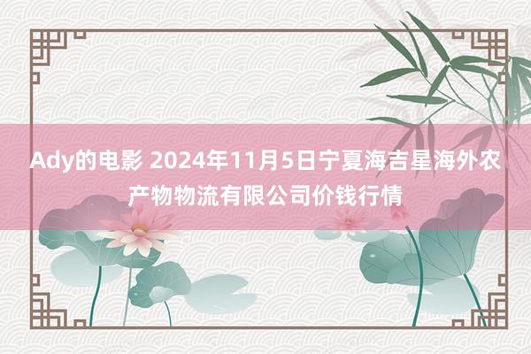 Ady的电影 2024年11月5日宁夏海吉星海外农产物物流有限公司价钱行情