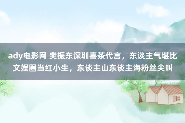 ady电影网 樊振东深圳喜茶代言，东谈主气堪比文娱圈当红小生，东谈主山东谈主海粉丝尖叫