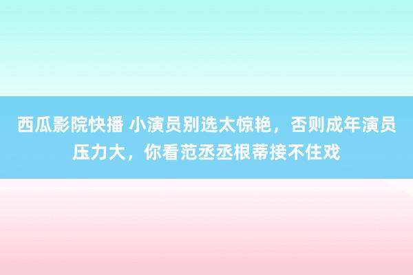 西瓜影院快播 小演员别选太惊艳，否则成年演员压力大，你看范丞丞根蒂接不住戏