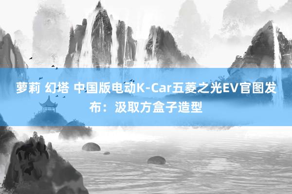 萝莉 幻塔 中国版电动K-Car五菱之光EV官图发布：汲取方盒子造型