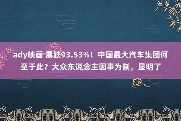 ady映画 暴跌93.53%！中国最大汽车集团何至于此？大众东说念主因事为制，显明了