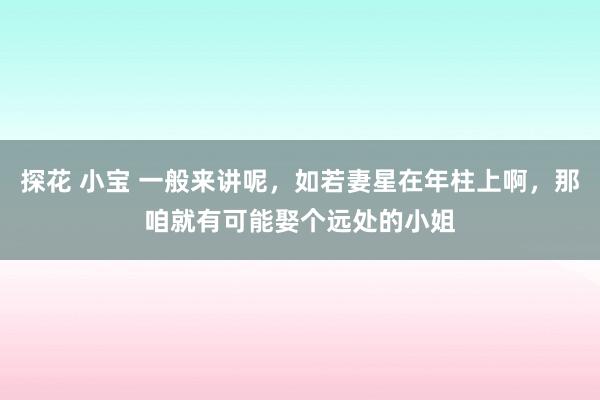 探花 小宝 一般来讲呢，如若妻星在年柱上啊，那咱就有可能娶个远处的小姐