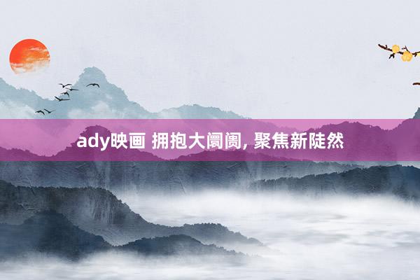 ady映画 拥抱大阛阓， 聚焦新陡然