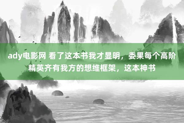 ady电影网 看了这本书我才显明，委果每个高阶精英齐有我方的想维框架，这本神书