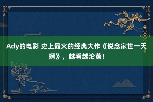 Ady的电影 史上最火的经典大作《说念家世一天婿》，越看越沦落！