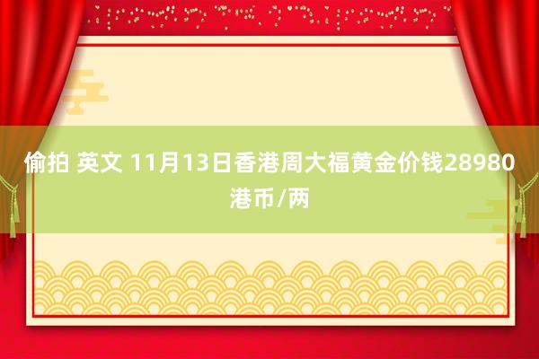 偷拍 英文 11月13日香港周大福黄金价钱28980港币/两