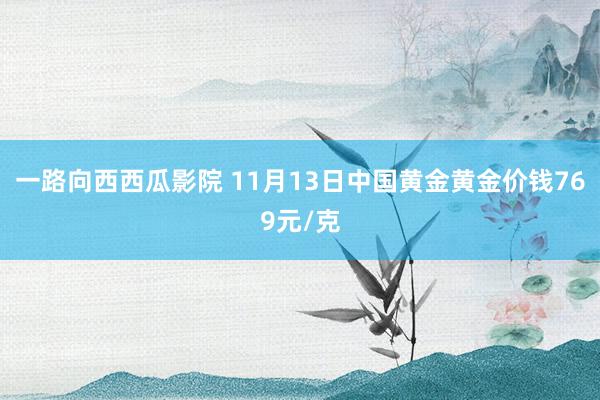 一路向西西瓜影院 11月13日中国黄金黄金价钱769元/克