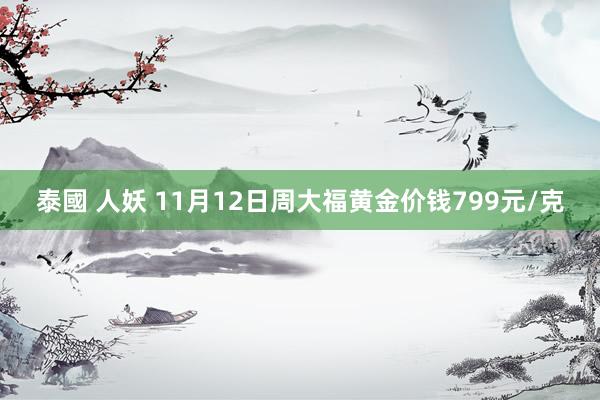 泰國 人妖 11月12日周大福黄金价钱799元/克