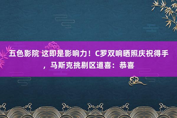 五色影院 这即是影响力！C罗双响晒照庆祝得手，马斯克挑剔区道喜：恭喜