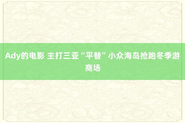 Ady的电影 主打三亚“平替”小众海岛抢跑冬季游商场