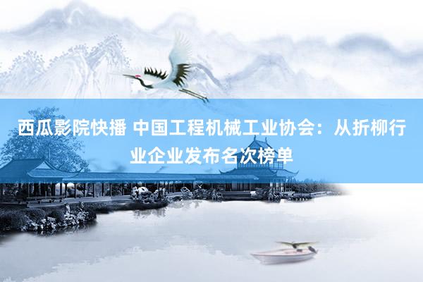 西瓜影院快播 中国工程机械工业协会：从折柳行业企业发布名次榜单