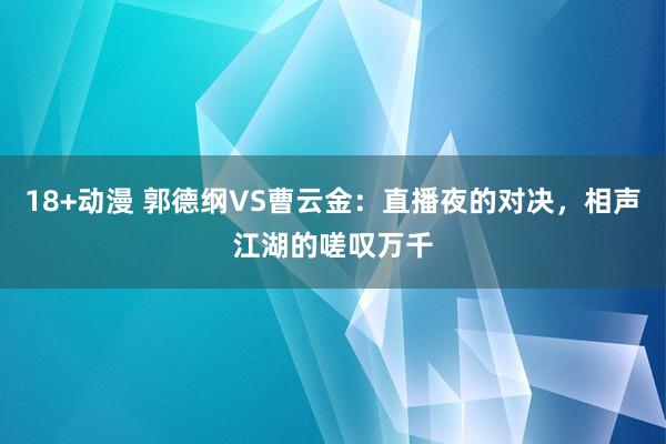 18+动漫 郭德纲VS曹云金：直播夜的对决，相声江湖的嗟叹万千