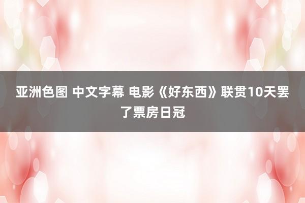 亚洲色图 中文字幕 电影《好东西》联贯10天罢了票房日冠