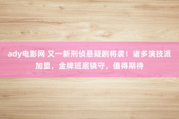 ady电影网 又一新刑侦悬疑剧将袭！诸多演技派加盟，金牌班底镇守，值得期待