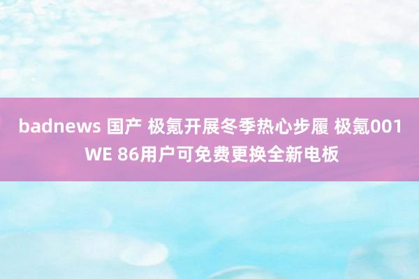 badnews 国产 极氪开展冬季热心步履 极氪001 WE 86用户可免费更换全新电板