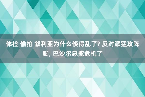 体检 偷拍 叙利亚为什么倏得乱了? 反对派猛攻阵脚， 巴沙尔总揽危机了