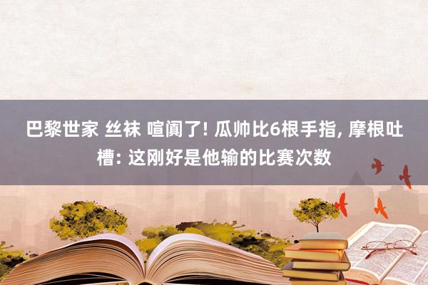 巴黎世家 丝袜 喧阗了! 瓜帅比6根手指， 摩根吐槽: 这刚好是他输的比赛次数