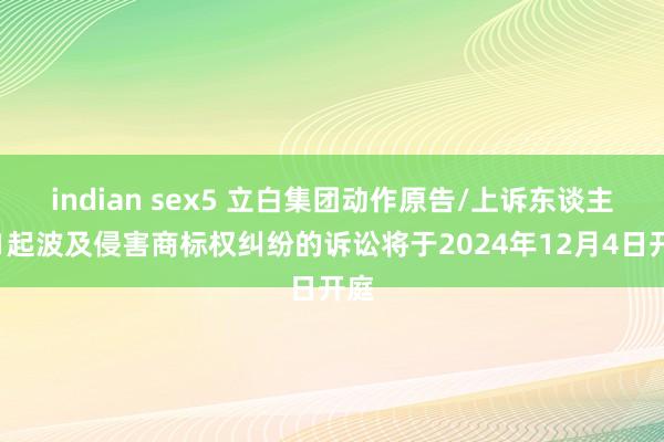 indian sex5 立白集团动作原告/上诉东谈主的1起波及侵害商标权纠纷的诉讼将于2024年12月4日开庭