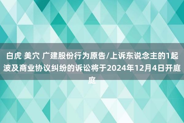 白虎 美穴 广建股份行为原告/上诉东说念主的1起波及商业协议纠纷的诉讼将于2024年12月4日开庭